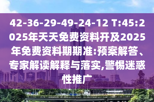42-36-29-49-24-12 T:45:2025年天天免費(fèi)資料開及2025年免費(fèi)資料期期準(zhǔn):預(yù)案解答、專家解讀解釋與落實(shí),警惕迷惑性推廣