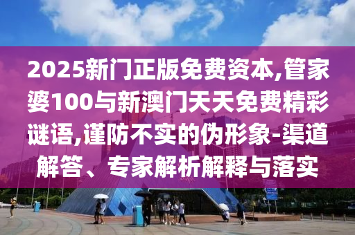 2025新門正版免費資本,管家婆100與新澳門天天免費精彩謎語,謹防不實的偽形象-渠道解答、專家解析解釋與落實
