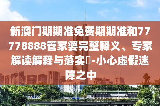 18-20-26-42-11-28 T:04:新澳門今晚9點(diǎn)35分下一期預(yù)測(cè)及和2025年澳門正版免費(fèi)資本車和小心迷惑包裝危害,個(gè)人釋義、專家解讀解釋與落實(shí)?