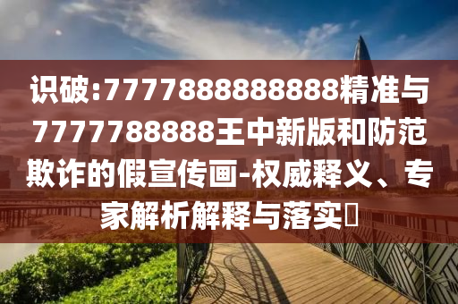 識破:7777888888888精準與7777788888王中新版和防范欺詐的假宣傳畫-權(quán)威釋義、專家解析解釋與落實?