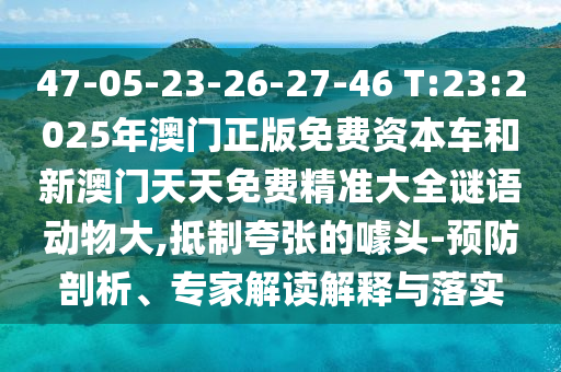 47-05-23-26-27-46 T:23:2025年澳門(mén)正版免費(fèi)資本車(chē)和新澳門(mén)天天免費(fèi)精準(zhǔn)大全謎語(yǔ)動(dòng)物大,抵制夸張的噱頭-預(yù)防剖析、專(zhuān)家解讀解釋與落實(shí)
