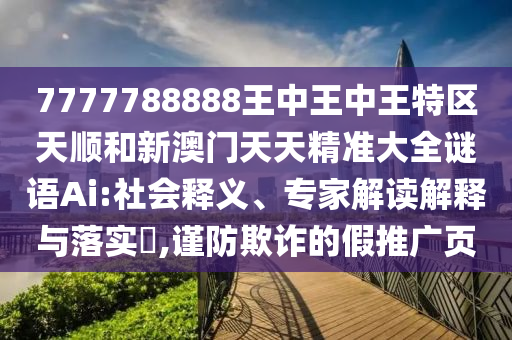 7777788888王中王中王特區(qū)天順和新澳門天天精準大全謎語Ai:社會釋義、專家解讀解釋與落實?,謹防欺詐的假推廣頁