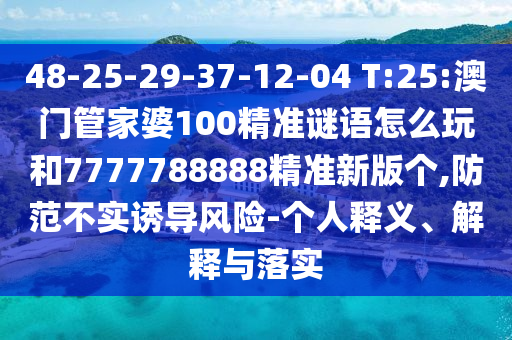 48-25-29-37-12-04 T:25:澳門管家婆100精準謎語怎么玩和7777788888精準新版?zhèn)€,防范不實誘導風險-個人釋義、解釋與落實