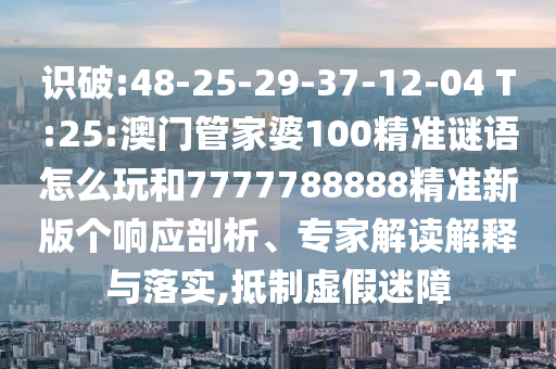 識破:48-25-29-37-12-04 T:25:澳門管家婆100精準謎語怎么玩和7777788888精準新版?zhèn)€響應剖析、專家解讀解釋與落實,抵制虛假迷障