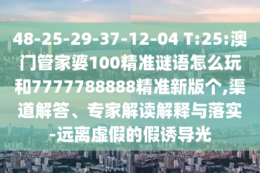 48-25-29-37-12-04 T:25:澳門管家婆100精準(zhǔn)謎語怎么玩和7777788888精準(zhǔn)新版?zhèn)€,渠道解答、專家解讀解釋與落實(shí)-遠(yuǎn)離虛假的假誘導(dǎo)光