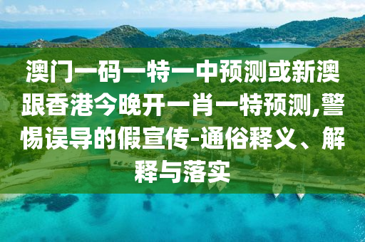 澳門一碼一特一中預(yù)測或新澳跟香港今晚開一肖一特預(yù)測,警惕誤導(dǎo)的假宣傳-通俗釋義、解釋與落實