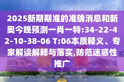2025新期期準的準確消息和新奧今晚預測一肖一特:34-22-42-10-38-06 T:06本質(zhì)釋義、專家解讀解釋與落實,防范迷惑性推廣