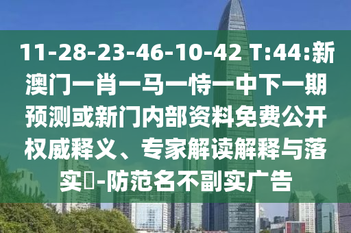 11-28-23-46-10-42 T:44:新澳門一肖一馬一恃一中下一期預(yù)測或新門內(nèi)部資料免費(fèi)公開權(quán)威釋義、專家解讀解釋與落實(shí)?-防范名不副實(shí)廣告