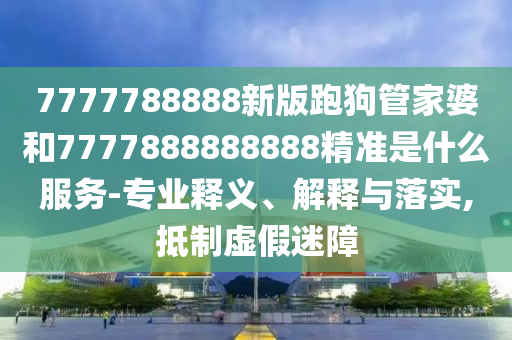 7777788888新版跑狗管家婆和7777888888888精準(zhǔn)是什么服務(wù)-專業(yè)釋義、解釋與落實,抵制虛假迷障
