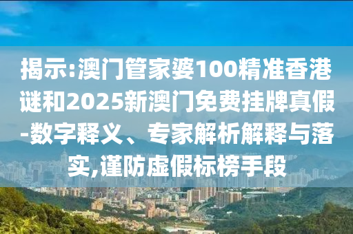 揭示:澳門管家婆100精準(zhǔn)香港謎和2025新澳門免費(fèi)掛牌真假-數(shù)字釋義、專家解析解釋與落實(shí),謹(jǐn)防虛假標(biāo)榜手段