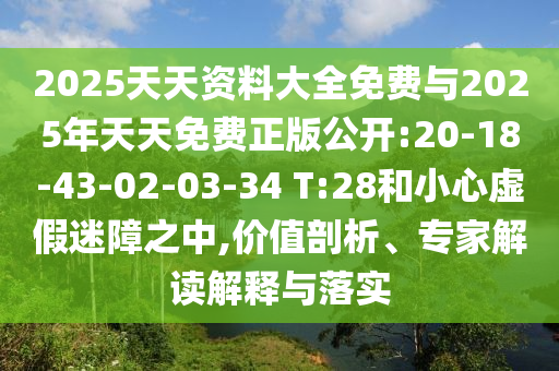2025天天資料大全免費(fèi)與2025年天天免費(fèi)正版公開:20-18-43-02-03-34 T:28和小心虛假迷障之中,價(jià)值剖析、專家解讀解釋與落實(shí)