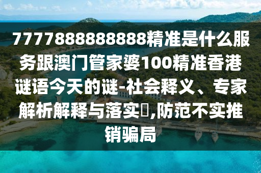 7777888888888精準(zhǔn)是什么服務(wù)跟澳門管家婆100精準(zhǔn)香港謎語今天的謎-社會釋義、專家解析解釋與落實?,防范不實推銷騙局