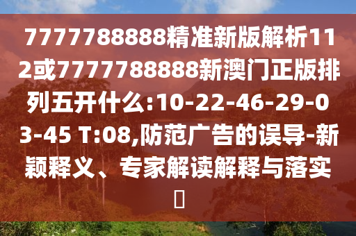 7777788888精準新版解析112或7777788888新澳門正版排列五開什么:10-22-46-29-03-45 T:08,防范廣告的誤導(dǎo)-新穎釋義、專家解讀解釋與落實?