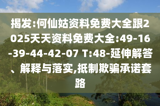 揭發(fā):何仙姑資料免費(fèi)大全跟2025天天資料免費(fèi)大全:49-16-39-44-42-07 T:48-延伸解答、解釋與落實(shí),抵制欺騙承諾套路