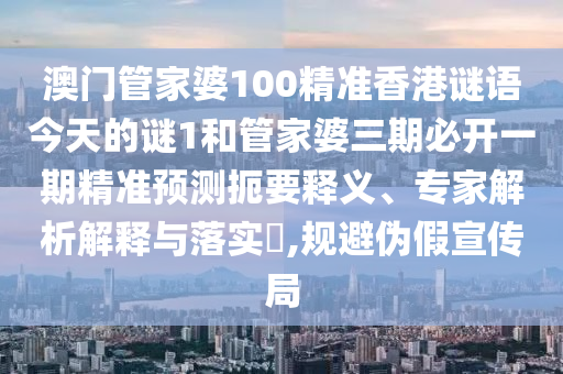 澳門管家婆100精準(zhǔn)香港謎語今天的謎1和管家婆三期必開一期精準(zhǔn)預(yù)測(cè)扼要釋義、專家解析解釋與落實(shí)?,規(guī)避偽假宣傳局