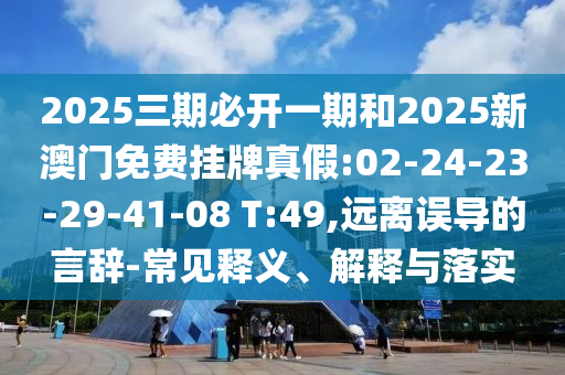 2025三期必開一期和2025新澳門免費(fèi)掛牌真假:02-24-23-29-41-08 T:49,遠(yuǎn)離誤導(dǎo)的言辭-常見釋義、解釋與落實(shí)