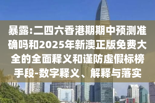 暴露:二四六香港期期中預(yù)測(cè)準(zhǔn)確嗎和2025年新澳正版免費(fèi)大全的全面釋義和謹(jǐn)防虛假標(biāo)榜手段-數(shù)字釋義、解釋與落實(shí)