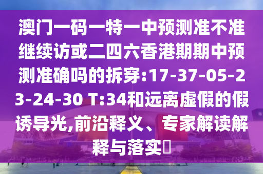 澳門一碼一特一中預測準不準繼續(xù)訪或二四六香港期期中預測準確嗎的拆穿:17-37-05-23-24-30 T:34和遠離虛假的假誘導光,前沿釋義、專家解讀解釋與落實?