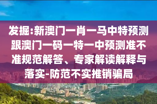 發(fā)掘:新澳門一肖一馬中特預(yù)測(cè)跟澳門一碼一特一中預(yù)測(cè)準(zhǔn)不準(zhǔn)規(guī)范解答、專家解讀解釋與落實(shí)-防范不實(shí)推銷騙局