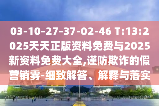 03-10-27-37-02-46 T:13:2025天天正版資料免費(fèi)與2025新資料免費(fèi)大全,謹(jǐn)防欺詐的假營銷霧-細(xì)致解答、解釋與落實(shí)