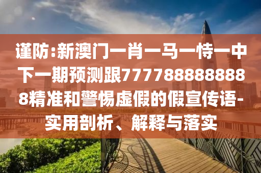 謹(jǐn)防:新澳門一肖一馬一恃一中下一期預(yù)測跟7777888888888精準(zhǔn)和警惕虛假的假宣傳語-實用剖析、解釋與落實