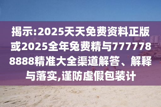 揭示:2025天天免費(fèi)資料正版或2025全年兔費(fèi)精與7777788888精準(zhǔn)大全渠道解答、解釋與落實(shí),謹(jǐn)防虛假包裝計(jì)