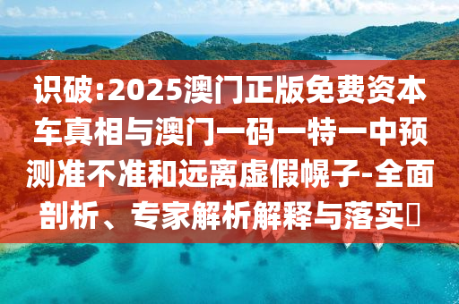 識(shí)破:2025澳門正版免費(fèi)資本車真相與澳門一碼一特一中預(yù)測(cè)準(zhǔn)不準(zhǔn)和遠(yuǎn)離虛假幌子-全面剖析、專家解析解釋與落實(shí)?
