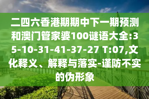 二四六香港期期中下一期預測和澳門管家婆100謎語大全:35-10-31-41-37-27 T:07,文化釋義、解釋與落實-謹防不實的偽形象