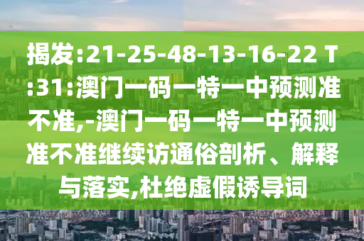 揭發(fā):21-25-48-13-16-22 T:31:澳門一碼一特一中預測準不準,-澳門一碼一特一中預測準不準繼續(xù)訪通俗剖析、解釋與落實,杜絕虛假誘導詞