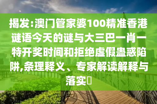 揭發(fā):澳門管家婆100精準(zhǔn)香港謎語今天的謎與大三巴一肖一特開獎時間和拒絕虛假蠱惑陷阱,條理釋義、專家解讀解釋與落實(shí)?
