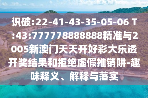 識(shí)破:22-41-43-35-05-06 T:43:777778888888精準(zhǔn)與2005新澳門天天開好彩大樂(lè)透開獎(jiǎng)結(jié)果和拒絕虛假推銷阱-趣味釋義、解釋與落實(shí)