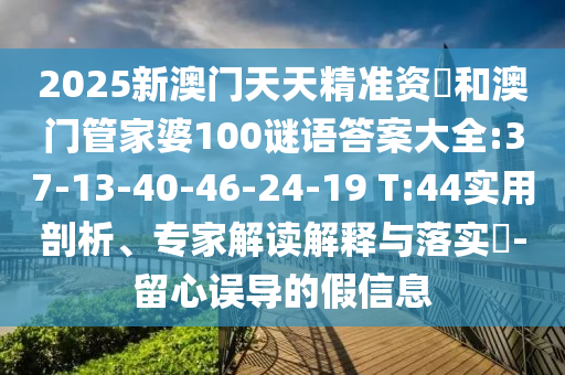 2025新澳門天天精準資枓和澳門管家婆100謎語答案大全:37-13-40-46-24-19 T:44實用剖析、專家解讀解釋與落實?-留心誤導的假信息
