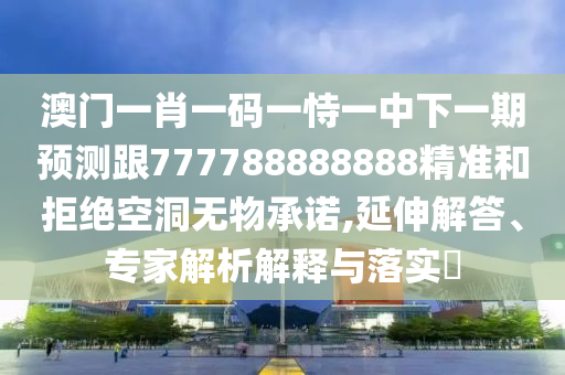 澳門(mén)一肖一碼一恃一中下一期預(yù)測(cè)跟777788888888精準(zhǔn)和拒絕空洞無(wú)物承諾,延伸解答、專(zhuān)家解析解釋與落實(shí)?