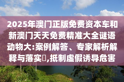 2025年澳門正版免費(fèi)資本車和新澳門天天免費(fèi)精準(zhǔn)大全謎語(yǔ)動(dòng)物大:案例解答、專家解析解釋與落實(shí)?,抵制虛假誘導(dǎo)危害