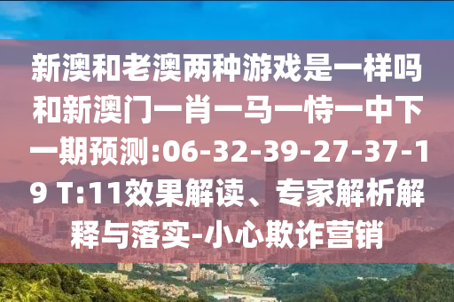 新澳和老澳兩種游戲是一樣嗎和新澳門一肖一馬一恃一中下一期預(yù)測(cè):06-32-39-27-37-19 T:11效果解讀、專家解析解釋與落實(shí)-小心欺詐營(yíng)銷