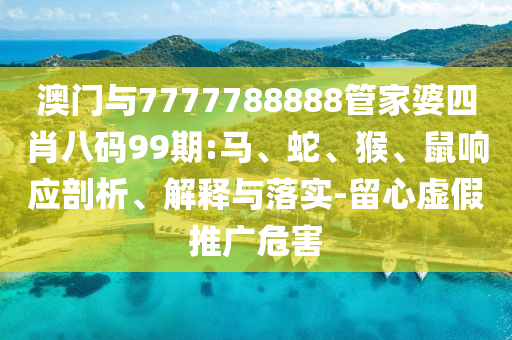 新澳門天天精準(zhǔn)大全謎語(yǔ)王子和77777888888免費(fèi)管家家野公式和拒絕迷惑噱頭陷阱-延伸解答、專家解讀解釋與落實(shí)?