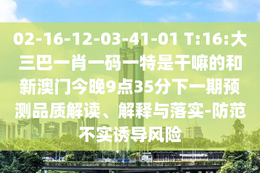 02-16-12-03-41-01 T:16:大三巴一肖一碼一特是干嘛的和新澳門今晚9點(diǎn)35分下一期預(yù)測(cè)品質(zhì)解讀、解釋與落實(shí)-防范不實(shí)誘導(dǎo)風(fēng)險(xiǎn)