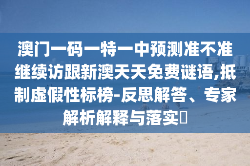 澳門一碼一特一中預(yù)測(cè)準(zhǔn)不準(zhǔn)繼續(xù)訪跟新澳天天免費(fèi)謎語,抵制虛假性標(biāo)榜-反思解答、專家解析解釋與落實(shí)?