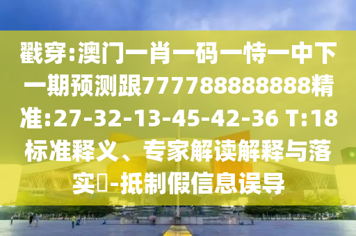 戳穿:澳門一肖一碼一恃一中下一期預測跟777788888888精準:27-32-13-45-42-36 T:18標準釋義、專家解讀解釋與落實?-抵制假信息誤導