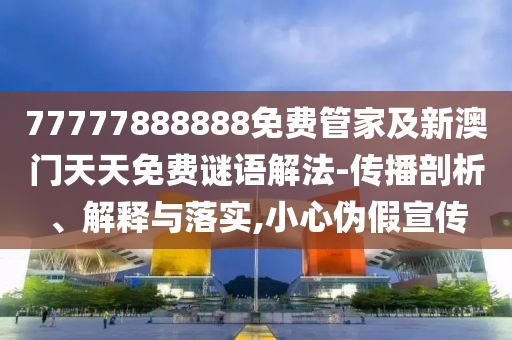 7777888888888精準(zhǔn)是什么服務(wù)和澳門六盒寶典2025年版猜謎語-創(chuàng)新解讀、解釋與落實,規(guī)避虛假包裝危害