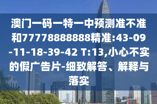 澳門(mén)一碼一特一中預(yù)測(cè)準(zhǔn)不準(zhǔn)和77778888888精準(zhǔn):43-09-11-18-39-42 T:13,小心不實(shí)的假?gòu)V告片-細(xì)致解答、解釋與落實(shí)