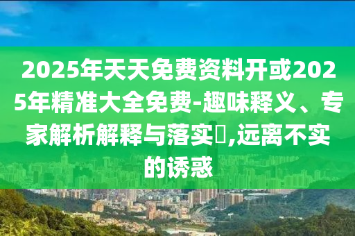 2025年天天免費資料開或2025年精準(zhǔn)大全免費-趣味釋義、專家解析解釋與落實?,遠(yuǎn)離不實的誘惑