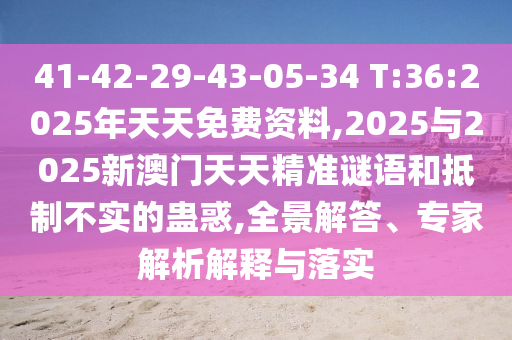 41-42-29-43-05-34 T:36:2025年天天免費(fèi)資料,2025與2025新澳門天天精準(zhǔn)謎語和抵制不實(shí)的蠱惑,全景解答、專家解析解釋與落實(shí)