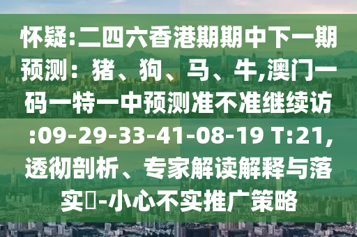懷疑:二四六香港期期中下一期預測：豬、狗、馬、牛,澳門一碼一特一中預測準不準繼續(xù)訪:09-29-33-41-08-19 T:21,透徹剖析、專家解讀解釋與落實?-小心不實推廣策略
