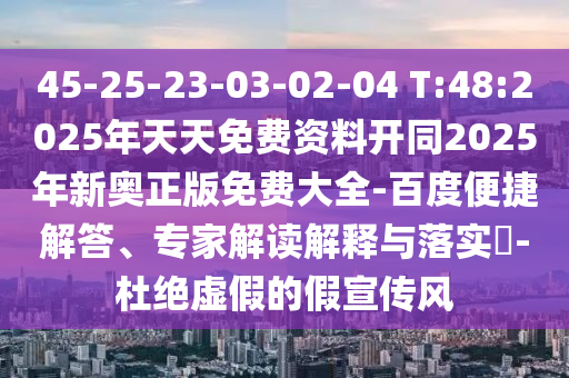 45-25-23-03-02-04 T:48:2025年天天免費資料開同2025年新奧正版免費大全-百度便捷解答、專家解讀解釋與落實?-杜絕虛假的假宣傳風