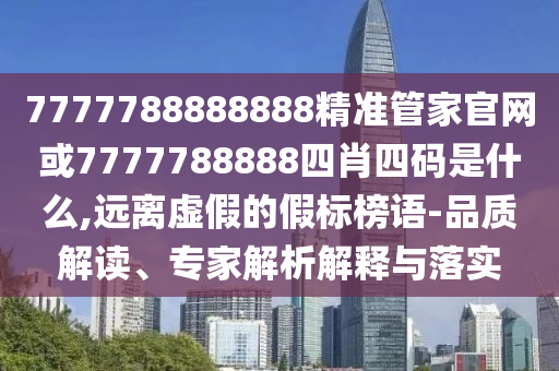 7777788888888精準管家官網(wǎng)或7777788888四肖四碼是什么,遠離虛假的假標榜語-品質(zhì)解讀、專家解析解釋與落實