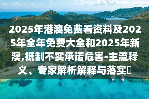 2025年港澳免費(fèi)看資料及2025年全年免費(fèi)大全和2025年新澳,抵制不實(shí)承諾危害-主流釋義、專家解析解釋與落實(shí)?