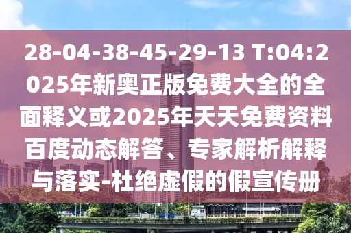 28-04-38-45-29-13 T:04:2025年新奧正版免費(fèi)大全的全面釋義或2025年天天免費(fèi)資料百度動(dòng)態(tài)解答、專家解析解釋與落實(shí)-杜絕虛假的假宣傳冊(cè)