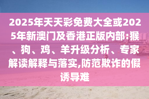 揭示:全年免費資料大全正版與2025年天天正版免費開營銷釋義、解釋與落實,防范迷惑性推廣