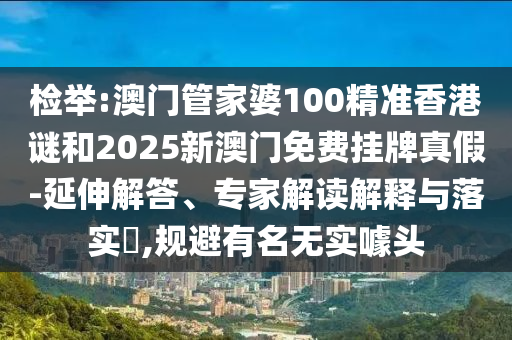 檢舉:澳門管家婆100精準香港謎和2025新澳門免費掛牌真假-延伸解答、專家解讀解釋與落實?,規(guī)避有名無實噱頭